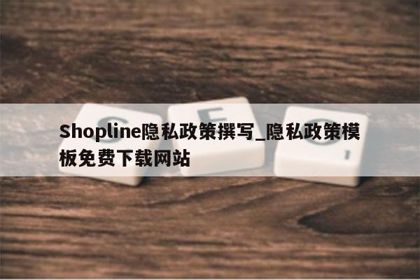 Shopline隐私政策撰写_隐私政策模板免费下载网站