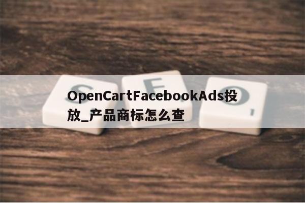 OpenCartFacebookAds投放_产品商标怎么查