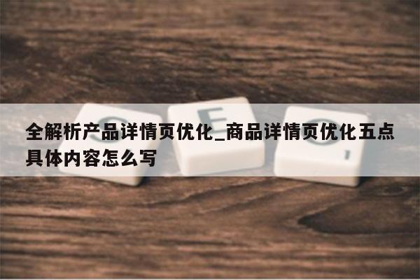 全解析产品详情页优化_商品详情页优化五点具体内容怎么写