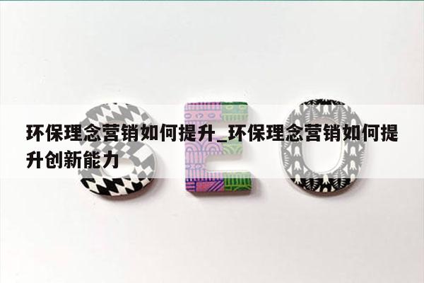 环保理念营销如何提升_环保理念营销如何提升创新能力