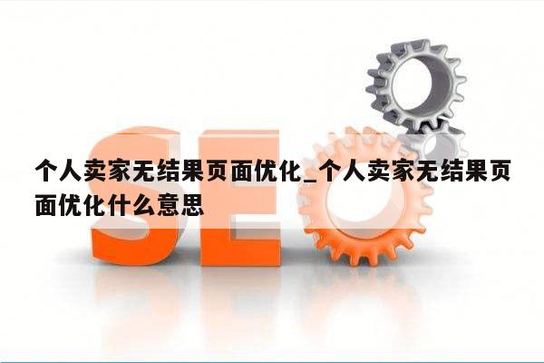 个人卖家无结果页面优化_个人卖家无结果页面优化什么意思