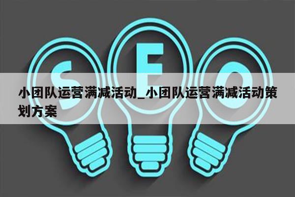 小团队运营满减活动_小团队运营满减活动策划方案