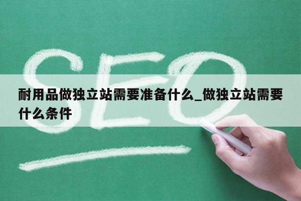 耐用品做独立站需要准备什么_做独立站需要什么条件