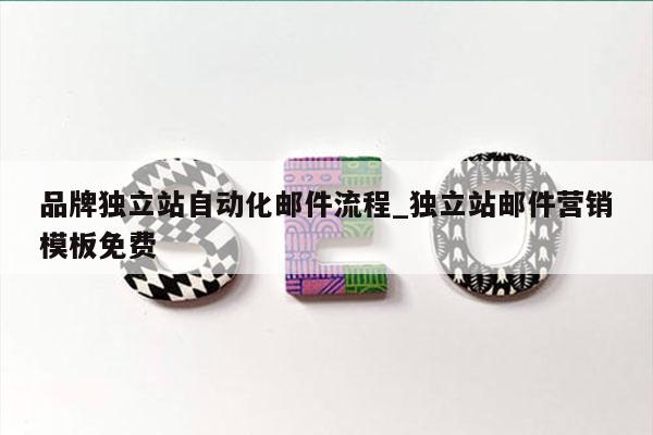 品牌独立站自动化邮件流程_独立站邮件营销模板免费