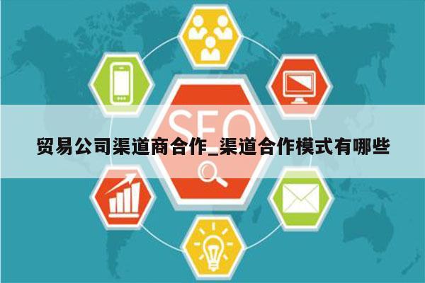 贸易公司渠道商合作_渠道合作模式有哪些