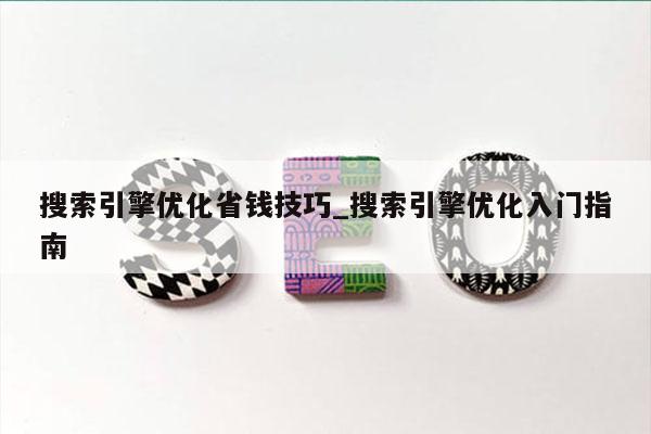 搜索引擎优化省钱技巧_搜索引擎优化入门指南