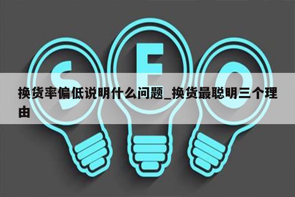 换货率偏低说明什么问题_换货最聪明三个理由