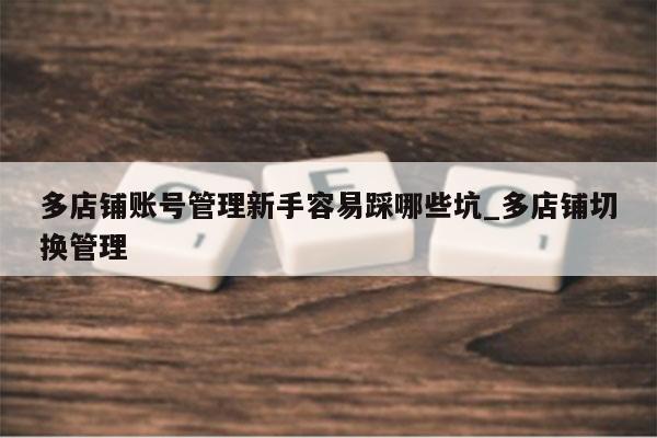 多店铺账号管理新手容易踩哪些坑_多店铺切换管理