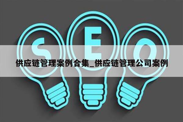 供应链管理案例合集_供应链管理公司案例