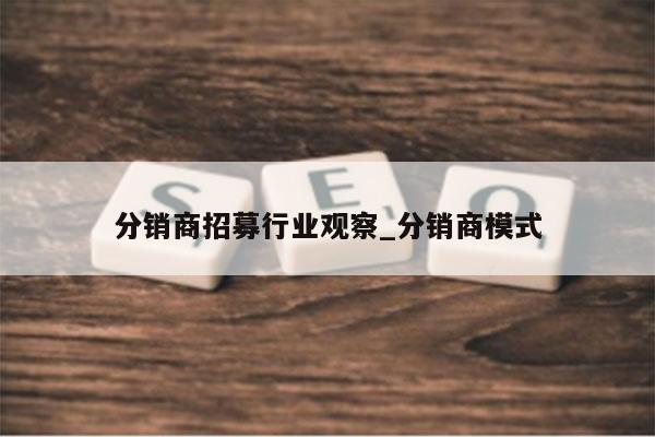 分销商招募行业观察_分销商模式