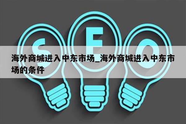 海外商城进入中东市场_海外商城进入中东市场的条件
