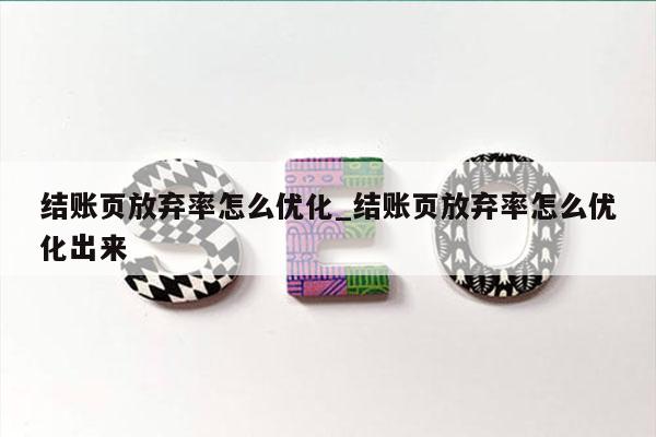 结账页放弃率怎么优化_结账页放弃率怎么优化出来