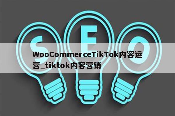 WooCommerceTikTok内容运营_tiktok内容营销