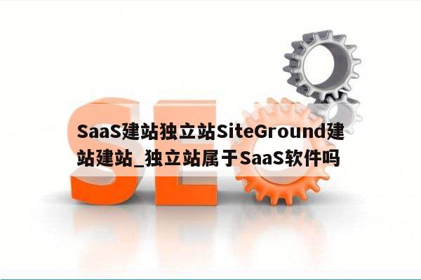 SaaS建站独立站SiteGround建站建站_独立站属于SaaS软件吗