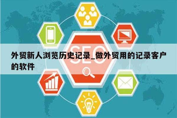 外贸新人浏览历史记录_做外贸用的记录客户的软件