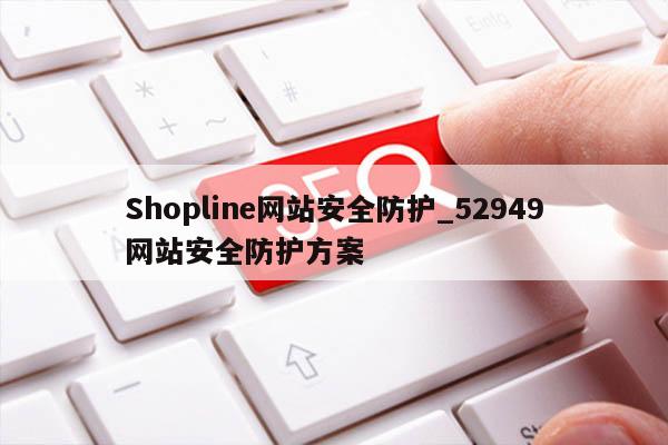 Shopline网站安全防护_52949网站安全防护方案