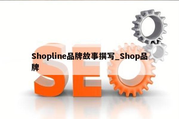 Shopline品牌故事撰写_Shop品牌