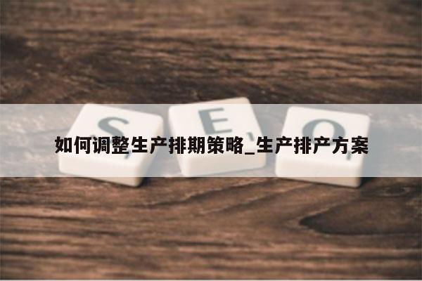 如何调整生产排期策略_生产排产方案