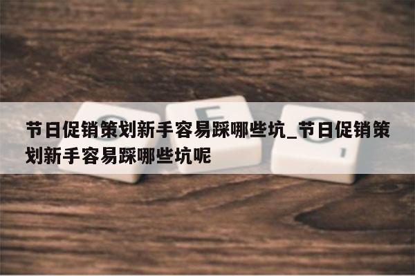 节日促销策划新手容易踩哪些坑_节日促销策划新手容易踩哪些坑呢