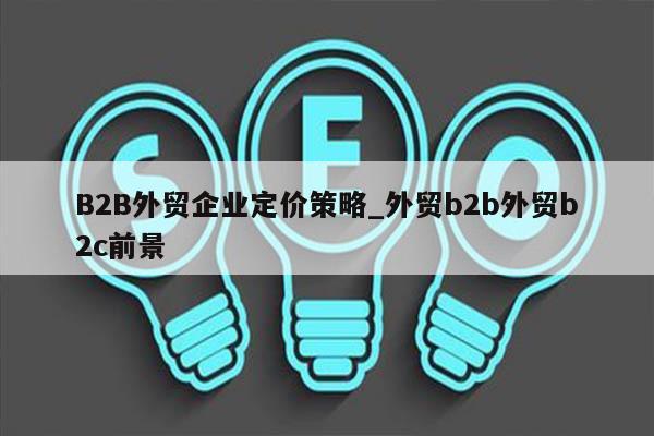 B2B外贸企业定价策略_外贸b2b外贸b2c前景