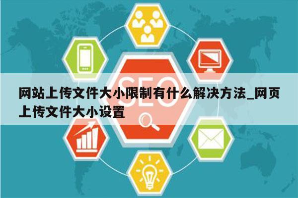 网站上传文件大小限制有什么解决方法_网页上传文件大小设置