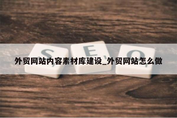 外贸网站内容素材库建设_外贸网站怎么做
