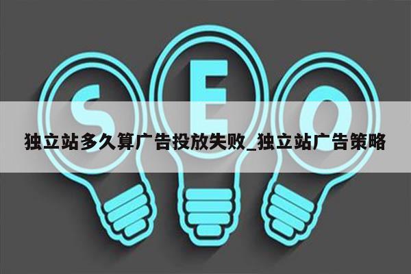 独立站多久算广告投放失败_独立站广告策略