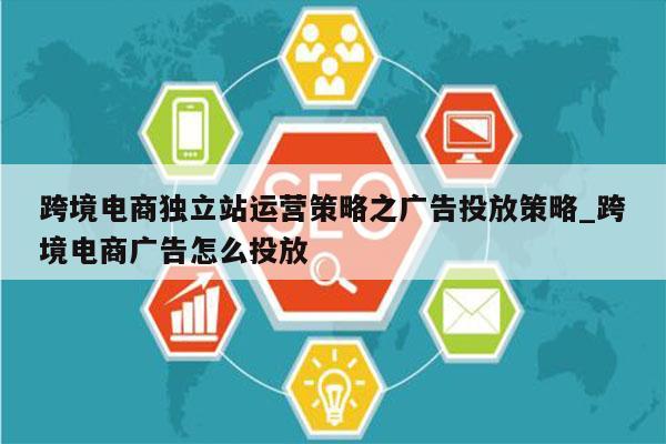 跨境电商独立站运营策略之广告投放策略_跨境电商广告怎么投放