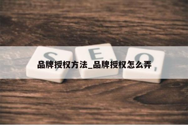 品牌授权方法_品牌授权怎么弄