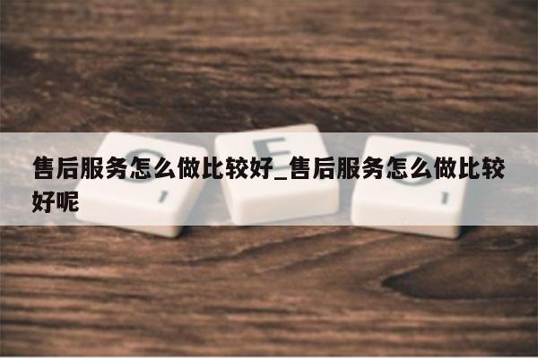 售后服务怎么做比较好_售后服务怎么做比较好呢