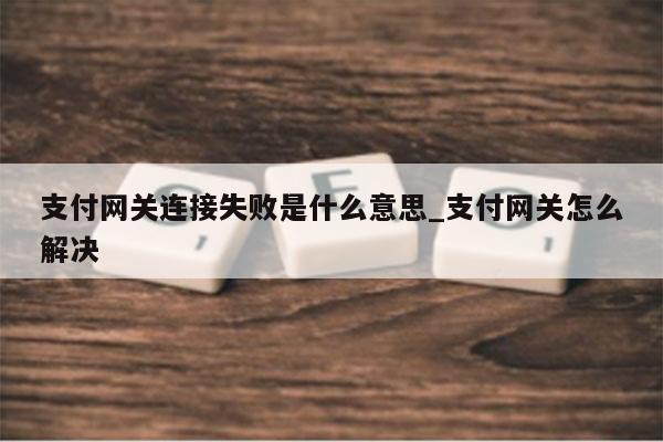 支付网关连接失败是什么意思_支付网关怎么解决