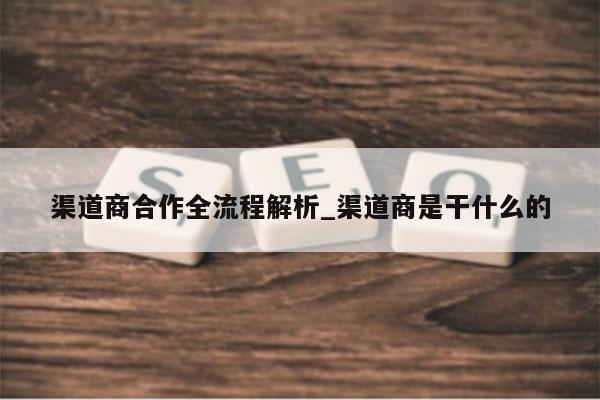 渠道商合作全流程解析_渠道商是干什么的