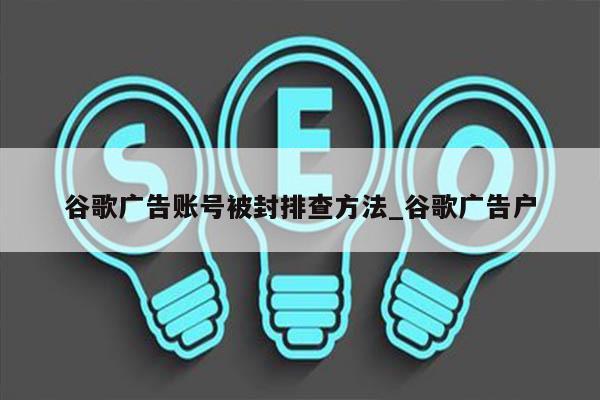 谷歌广告账号被封排查方法_谷歌广告户