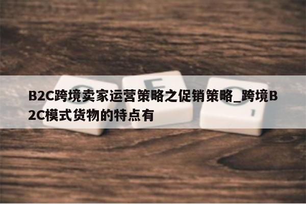 B2C跨境卖家运营策略之促销策略_跨境B2C模式货物的特点有