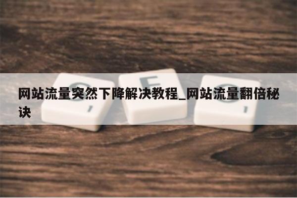 网站流量突然下降解决教程_网站流量翻倍秘诀