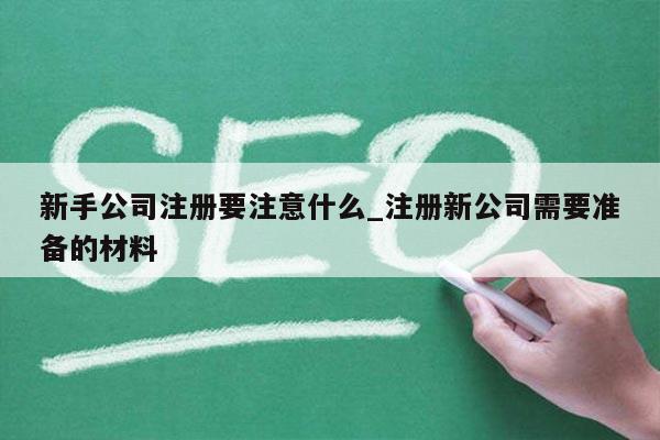 新手公司注册要注意什么_注册新公司需要准备的材料
