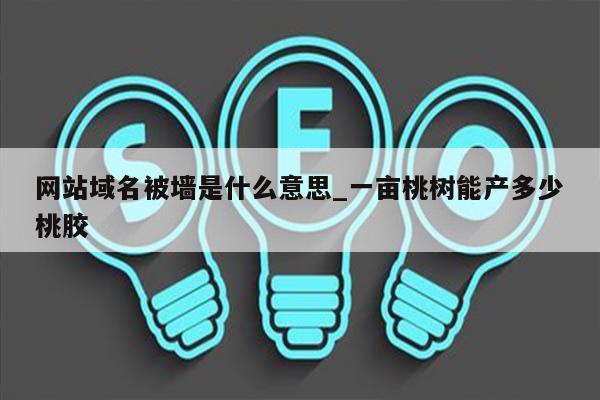 网站域名被墙是什么意思_一亩桃树能产多少桃胶