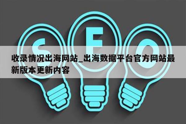 收录情况出海网站_出海数据平台官方网站最新版本更新内容