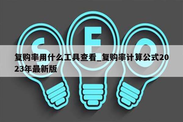 复购率用什么工具查看_复购率计算公式2023年最新版
