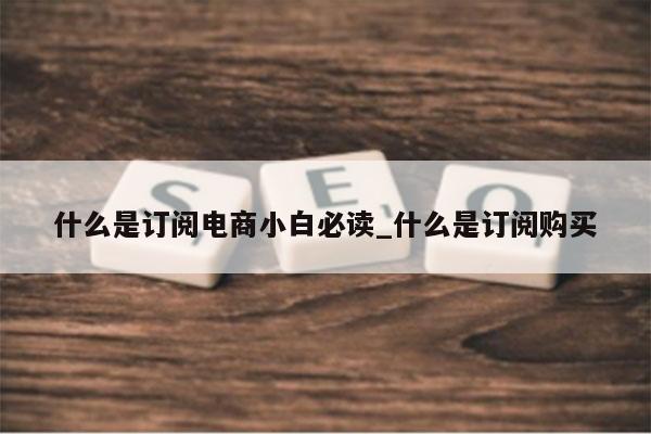 什么是订阅电商小白必读_什么是订阅购买