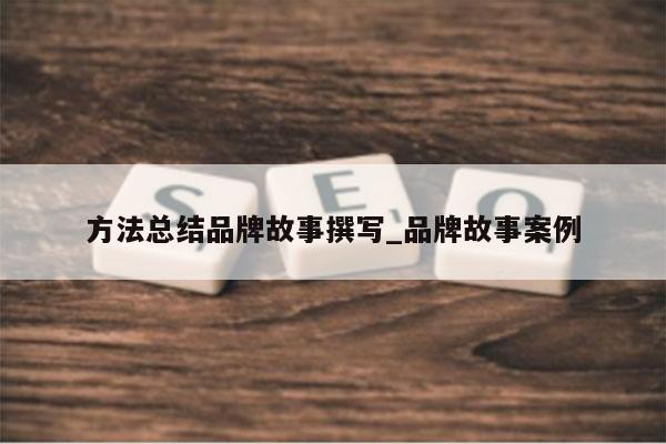 方法总结品牌故事撰写_品牌故事案例