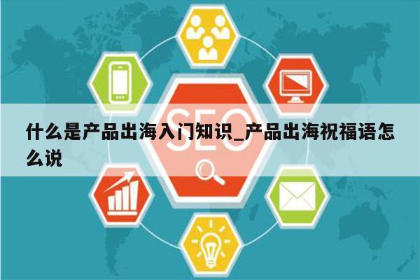 什么是产品出海入门知识_产品出海祝福语怎么说