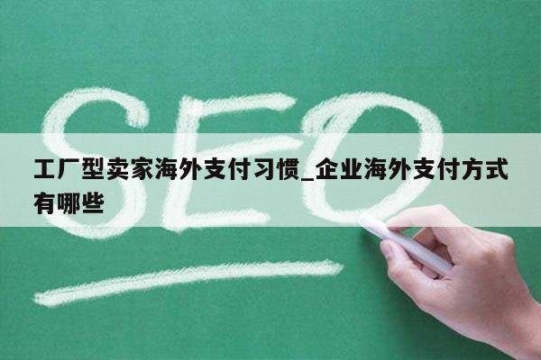 工厂型卖家海外支付习惯_企业海外支付方式有哪些