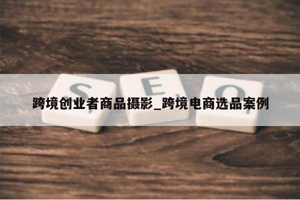 跨境创业者商品摄影_跨境电商选品案例