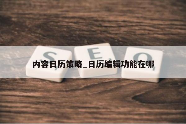 内容日历策略_日历编辑功能在哪