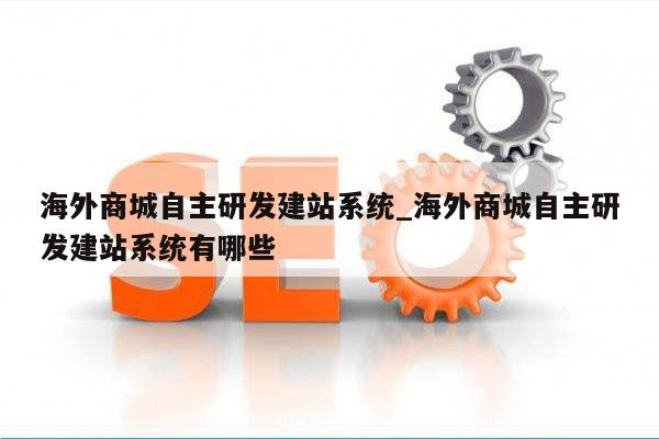 海外商城自主研发建站系统_海外商城自主研发建站系统有哪些