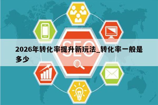 2026年转化率提升新玩法_转化率一般是多少
