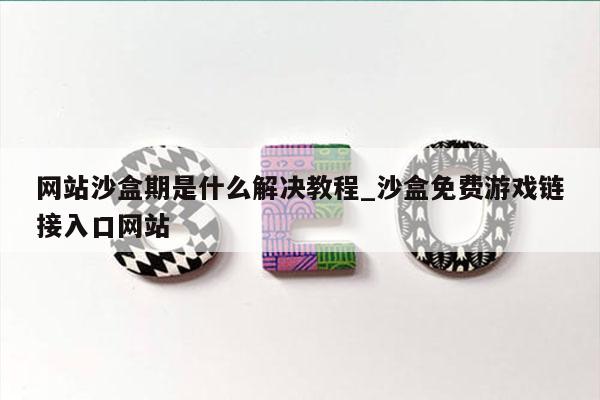 网站沙盒期是什么解决教程_沙盒免费游戏链接入口网站