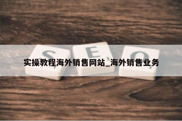 实操教程海外销售网站_海外销售业务
