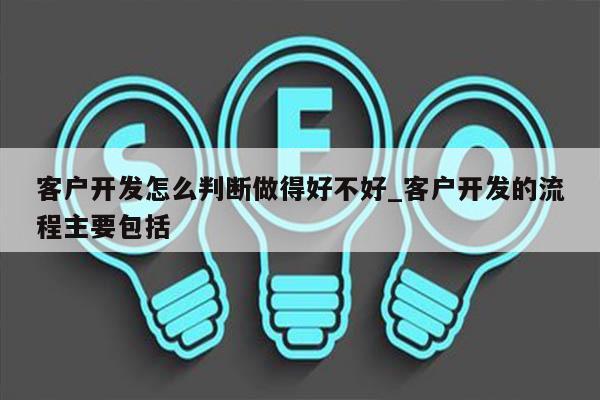 客户开发怎么判断做得好不好_客户开发的流程主要包括